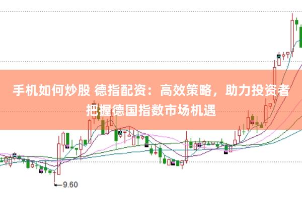 手机如何炒股 德指配资：高效策略，助力投资者把握德国指数市场机遇