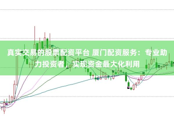 真实交易的股票配资平台 厦门配资服务：专业助力投资者，实现资金最大化利用