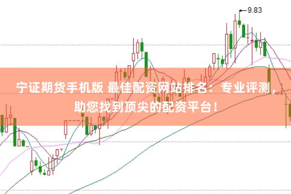 宁证期货手机版 最佳配资网站排名：专业评测，助您找到顶尖的配资平台！