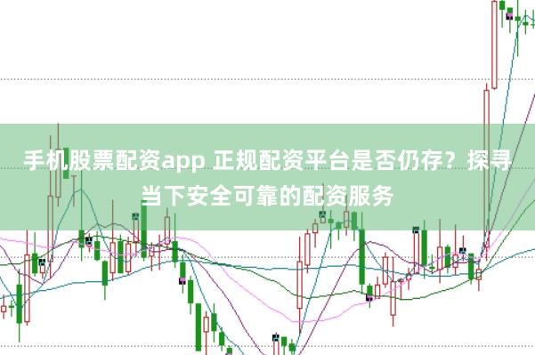 手机股票配资app 正规配资平台是否仍存？探寻当下安全可靠的配资服务