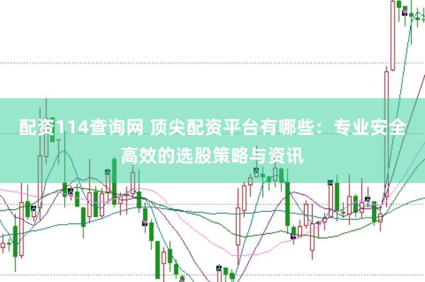 配资114查询网 顶尖配资平台有哪些：专业安全高效的选股策略与资讯