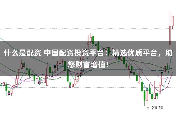 什么是配资 中国配资投资平台：精选优质平台，助您财富增值！