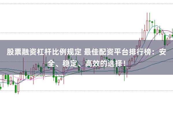 股票融资杠杆比例规定 最佳配资平台排行榜：安全、稳定、高效的选择！