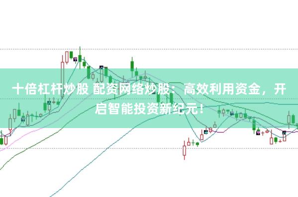 十倍杠杆炒股 配资网络炒股：高效利用资金，开启智能投资新纪元！