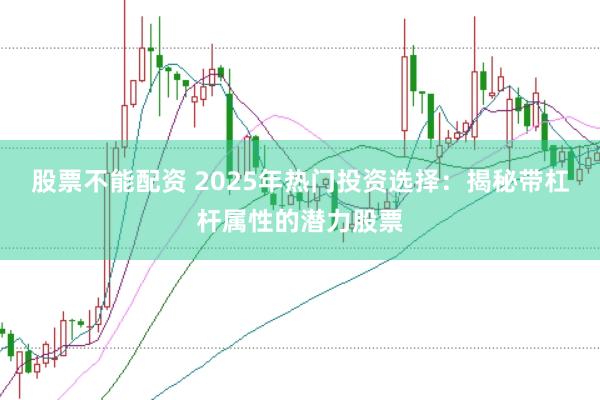 股票不能配资 2025年热门投资选择：揭秘带杠杆属性的潜力股票