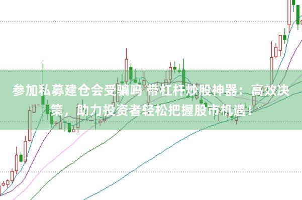 参加私募建仓会受骗吗 带杠杆炒股神器：高效决策，助力投资者轻松把握股市机遇！