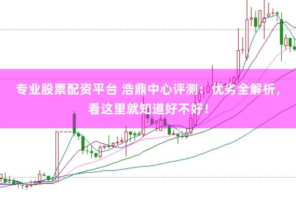 专业股票配资平台 浩鼎中心评测：优劣全解析，看这里就知道好不好！