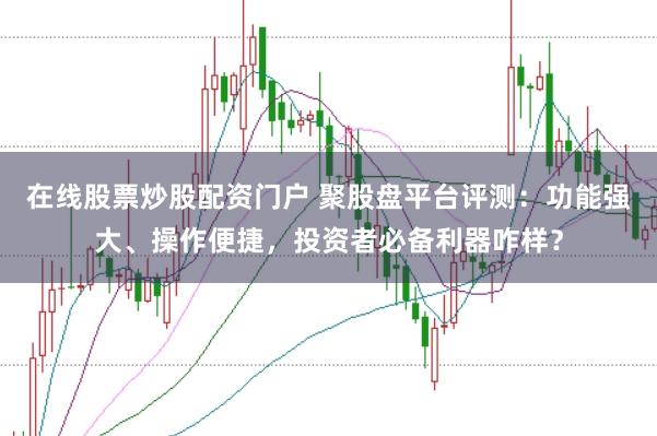在线股票炒股配资门户 聚股盘平台评测：功能强大、操作便捷，投资者必备利器咋样？