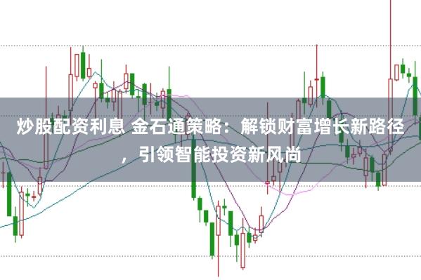 炒股配资利息 金石通策略：解锁财富增长新路径，引领智能投资新风尚
