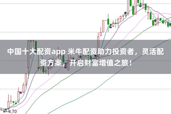 中国十大配资app 米牛配资助力投资者，灵活配资方案，开启财富增值之旅！