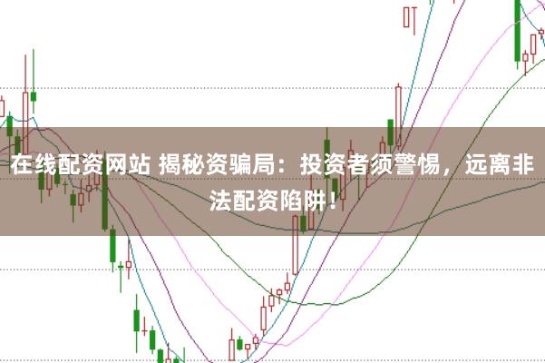 在线配资网站 揭秘资骗局：投资者须警惕，远离非法配资陷阱！