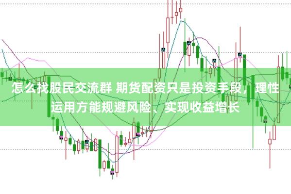 怎么找股民交流群 期货配资只是投资手段，理性运用方能规避风险、实现收益增长