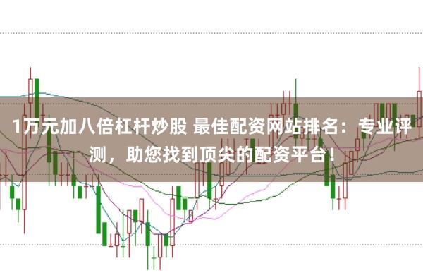 1万元加八倍杠杆炒股 最佳配资网站排名：专业评测，助您找到顶尖的配资平台！