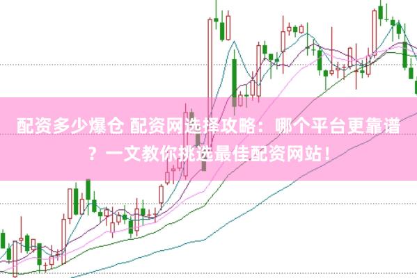 配资多少爆仓 配资网选择攻略：哪个平台更靠谱？一文教你挑选最佳配资网站！