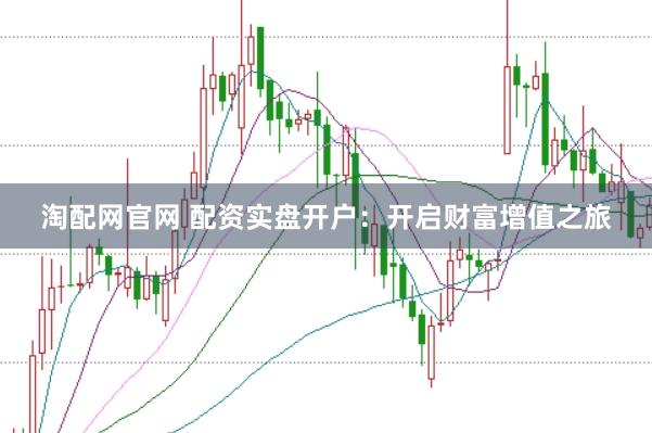 淘配网官网 配资实盘开户：开启财富增值之旅