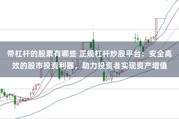 带杠杆的股票有哪些 正规杠杆炒股平台：安全高效的股市投资利器，助力投资者实现资产增值