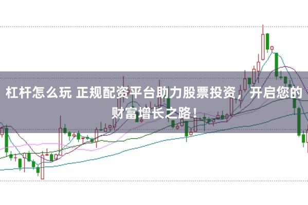 杠杆怎么玩 正规配资平台助力股票投资，开启您的财富增长之路！
