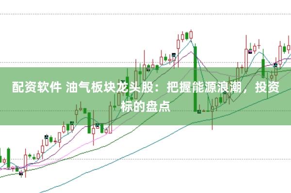 配资软件 油气板块龙头股：把握能源浪潮，投资标的盘点