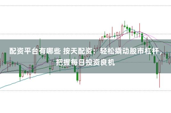 配资平台有哪些 按天配资：轻松撬动股市杠杆，把握每日投资良机
