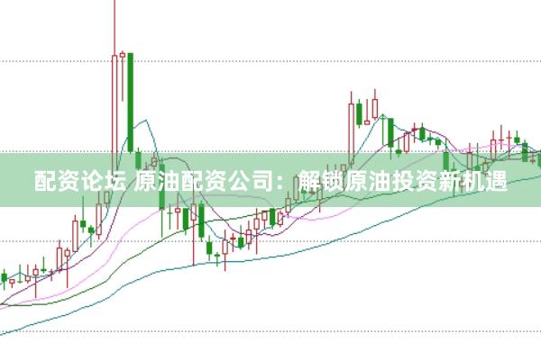 配资论坛 原油配资公司：解锁原油投资新机遇