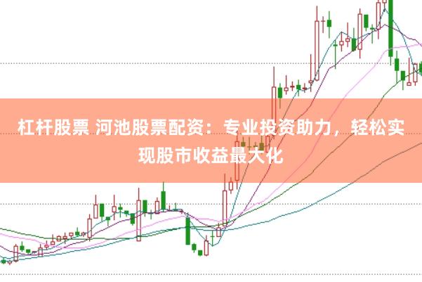 杠杆股票 河池股票配资：专业投资助力，轻松实现股市收益最大化