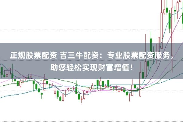 正规股票配资 吉三牛配资：专业股票配资服务，助您轻松实现财富增值！