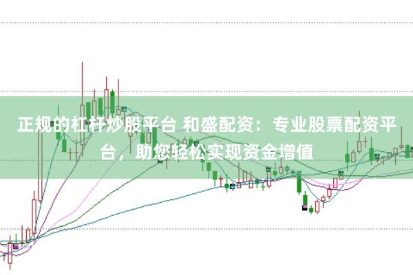 正规的杠杆炒股平台 和盛配资：专业股票配资平台，助您轻松实现资金增值