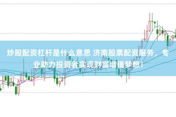 炒股配资杠杆是什么意思 济南股票配资服务，专业助力投资者实现财富增值梦想！