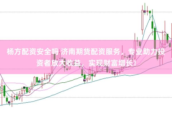 杨方配资安全吗 济南期货配资服务，专业助力投资者放大收益，实现财富增长！