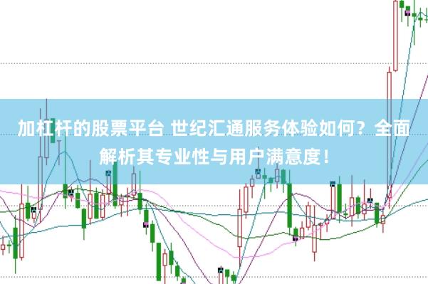 加杠杆的股票平台 世纪汇通服务体验如何？全面解析其专业性与用户满意度！