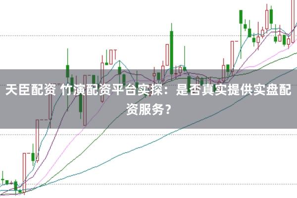 天臣配资 竹演配资平台实探：是否真实提供实盘配资服务？
