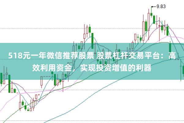 518元一年微信推荐股票 股票杠杆交易平台：高效利用资金，实现投资增值的利器