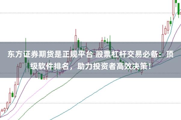 东方证券期货是正规平台 股票杠杆交易必备：顶级软件排名，助力投资者高效决策！