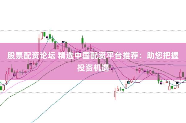 股票配资论坛 精选中国配资平台推荐：助您把握投资机遇