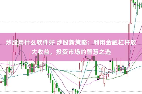 炒股用什么软件好 炒股新策略：利用金融杠杆放大收益，投资市场的智慧之选