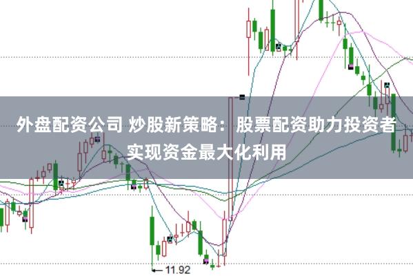 外盘配资公司 炒股新策略：股票配资助力投资者实现资金最大化利用