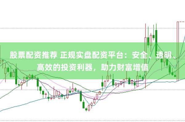 股票配资推荐 正规实盘配资平台：安全、透明、高效的投资利器，助力财富增值