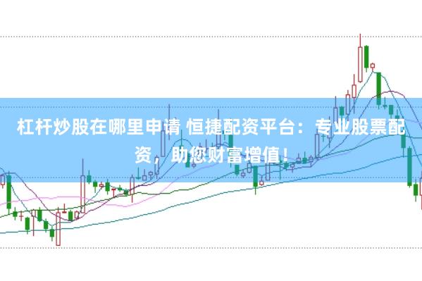 杠杆炒股在哪里申请 恒捷配资平台：专业股票配资，助您财富增值！