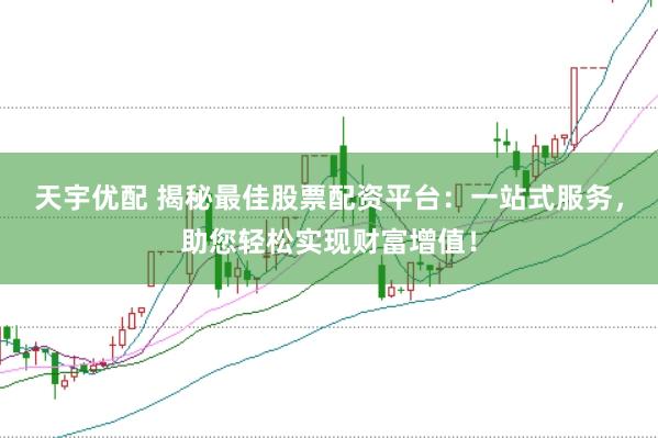 天宇优配 揭秘最佳股票配资平台：一站式服务，助您轻松实现财富增值！