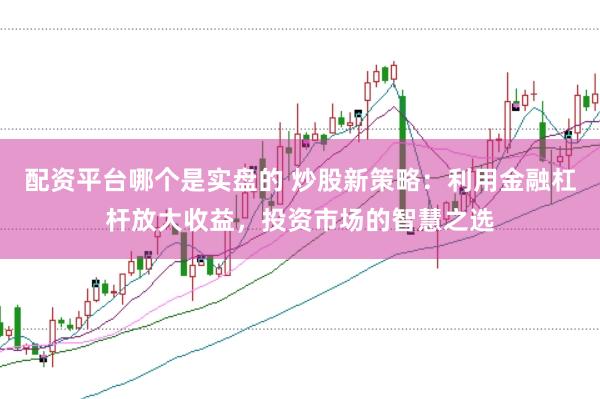 配资平台哪个是实盘的 炒股新策略：利用金融杠杆放大收益，投资市场的智慧之选