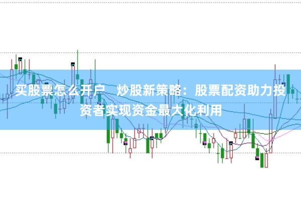 买股票怎么开户   炒股新策略：股票配资助力投资者实现资金最大化利用