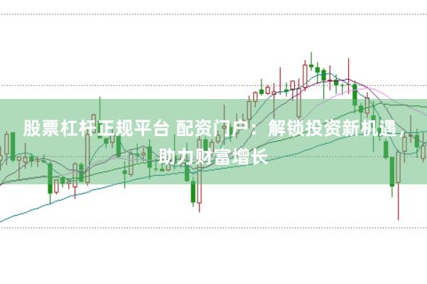 股票杠杆正规平台 配资门户：解锁投资新机遇，助力财富增长