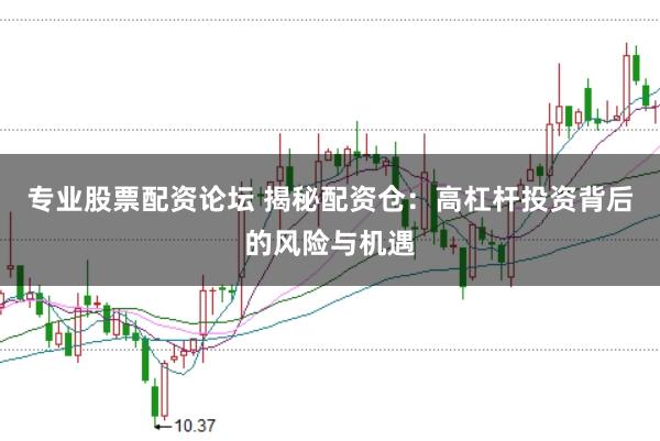 专业股票配资论坛 揭秘配资仓：高杠杆投资背后的风险与机遇