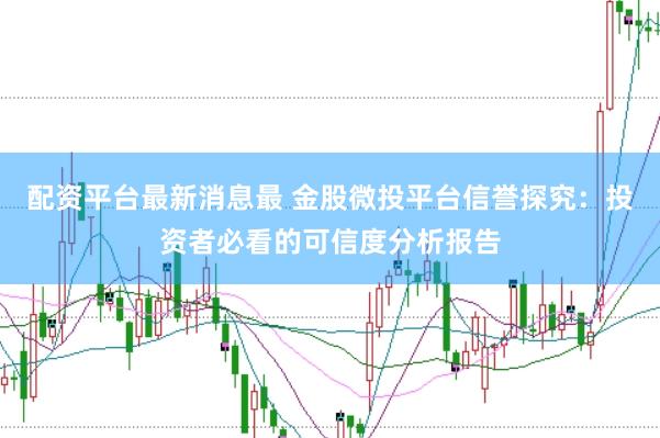 配资平台最新消息最 金股微投平台信誉探究：投资者必看的可信度分析报告