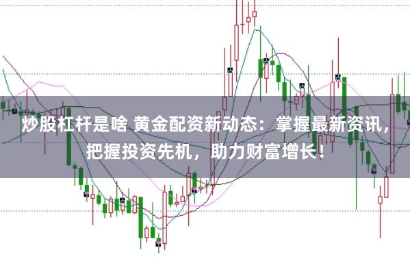 炒股杠杆是啥 黄金配资新动态：掌握最新资讯，把握投资先机，助力财富增长！