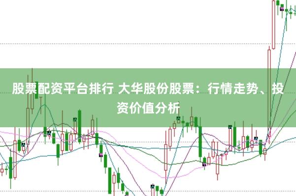 股票配资平台排行 大华股份股票：行情走势、投资价值分析