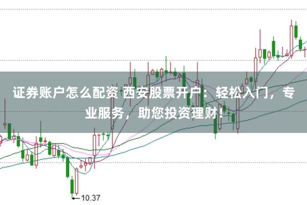 证券账户怎么配资 西安股票开户：轻松入门，专业服务，助您投资理财！