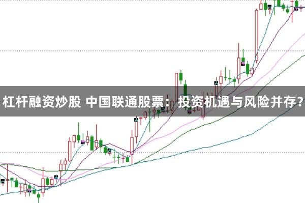 杠杆融资炒股 中国联通股票：投资机遇与风险并存？