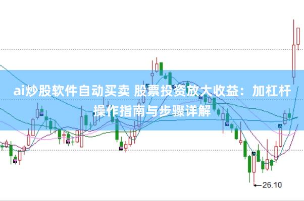 ai炒股软件自动买卖 股票投资放大收益：加杠杆操作指南与步骤详解