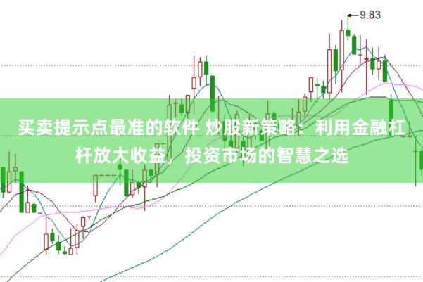 买卖提示点最准的软件 炒股新策略：利用金融杠杆放大收益，投资市场的智慧之选